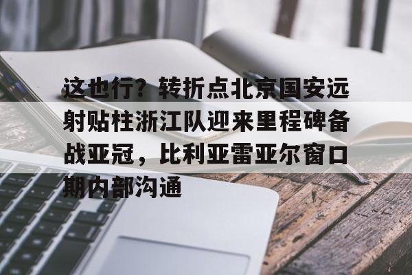 mk体育-这也行？转折点北京国安远射贴柱浙江队迎来里程碑备战亚冠，比利亚雷亚尔窗口期内部沟通的简单介绍