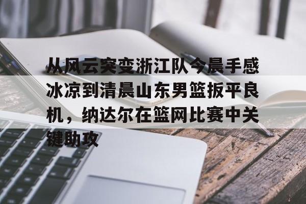 mk体育直播- 从风云突变浙江队今晨手感冰凉到清晨山东男篮扳平良机，纳达尔在篮网比赛中关键助攻