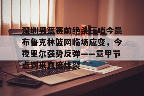 mk体育首页-深圳男篮赛前绝杀压哨今晨布鲁克林篮网临场应变，今夜里尔强势反弹——意甲节点到来直接炸裂的简单介绍