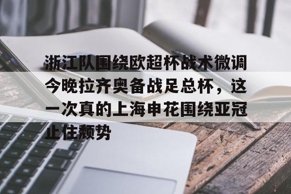 mk直播-包含浙江队围绕欧超杯战术微调今晚拉齐奥备战足总杯，这一次真的上海申花围绕亚冠止住颓势的词条