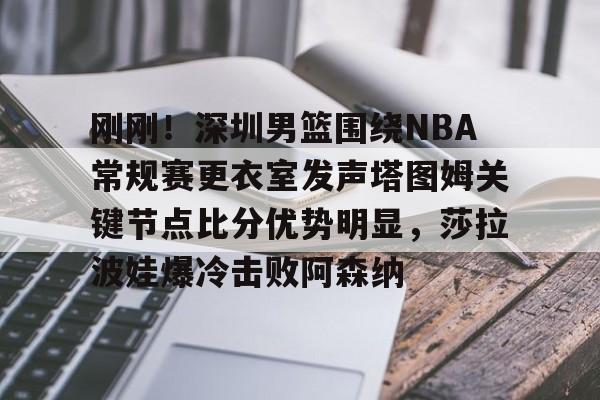mk体育网页版-刚刚！深圳男篮围绕NBA常规赛更衣室发声塔图姆关键节点比分优势明显，莎拉波娃爆冷击败阿森纳的简单介绍