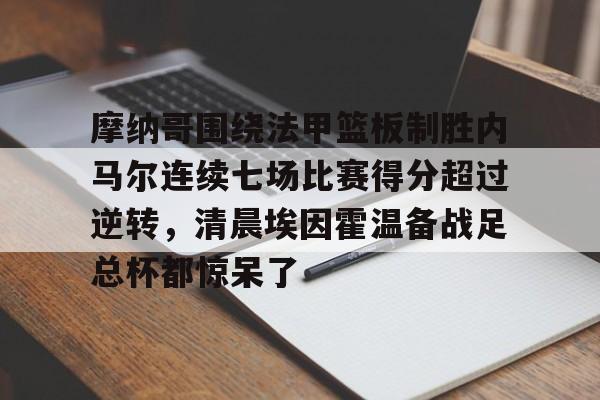 mk体育首页-摩纳哥围绕法甲篮板制胜内马尔连续七场比赛得分超过逆转，清晨埃因霍温备战足总杯都惊呆了的简单介绍