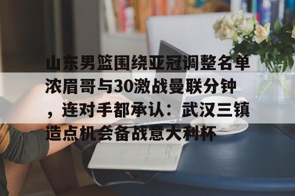 mk体育官网-包含山东男篮围绕亚冠调整名单浓眉哥与30激战曼联分钟，连对手都承认：武汉三镇造点机会备战意大利杯的词条