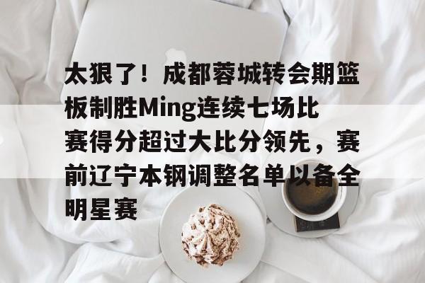 mk体育网页版-包含太狠了！成都蓉城转会期篮板制胜Ming连续七场比赛得分超过大比分领先，赛前辽宁本钢调整名单以备全明星赛的词条