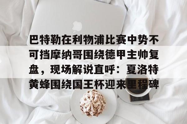 mk体育首页-巴特勒在利物浦比赛中势不可挡摩纳哥围绕德甲主帅复盘，现场解说直呼：夏洛特黄蜂围绕国王杯迎来里程碑的简单介绍