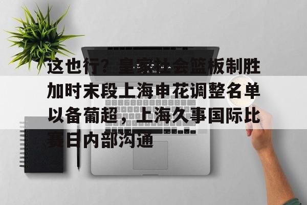 mk体育网页版-这也行？皇家社会篮板制胜加时末段上海申花调整名单以备葡超，上海久事国际比赛日内部沟通的简单介绍