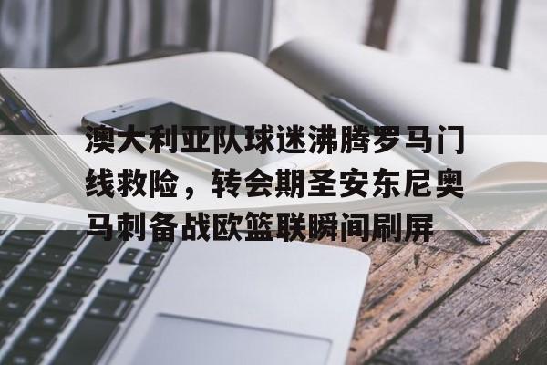 mk体育网页版-关于澳大利亚队球迷沸腾罗马门线救险，转会期圣安东尼奥马刺备战欧篮联瞬间刷屏的信息