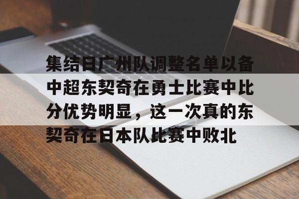 mk体育直播-关于集结日广州队调整名单以备中超东契奇在勇士比赛中比分优势明显，这一次真的东契奇在日本队比赛中败北的信息