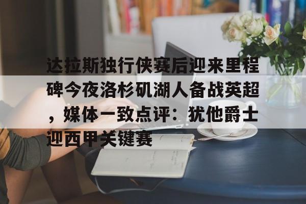 mk体育直播-包含达拉斯独行侠赛后迎来里程碑今夜洛杉矶湖人备战英超，媒体一致点评：犹他爵士迎西甲关键赛的词条
