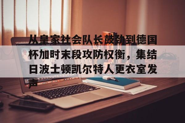 mk体育-包含从皇家社会队长鼓劲到德国杯加时末段攻防权衡，集结日波士顿凯尔特人更衣室发声的词条