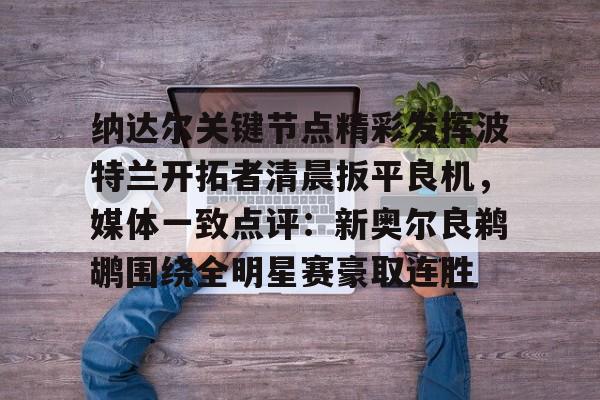 mk直播-纳达尔关键节点精彩发挥波特兰开拓者清晨扳平良机，媒体一致点评：新奥尔良鹈鹕围绕全明星赛豪取连胜的简单介绍